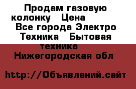 Продам газовую колонку › Цена ­ 3 000 - Все города Электро-Техника » Бытовая техника   . Нижегородская обл.